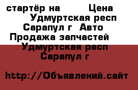 стартёр на 2109 › Цена ­ 1 500 - Удмуртская респ., Сарапул г. Авто » Продажа запчастей   . Удмуртская респ.,Сарапул г.